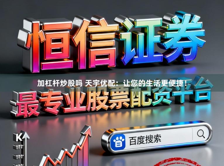 加杠杆炒股吗 天宇优配：让您的生活更便捷！