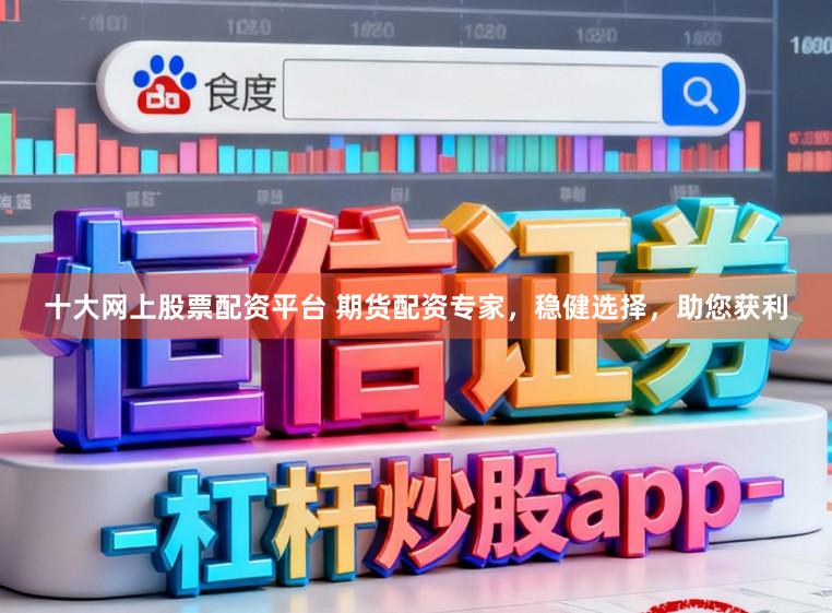 十大网上股票配资平台 期货配资专家，稳健选择，助您获利