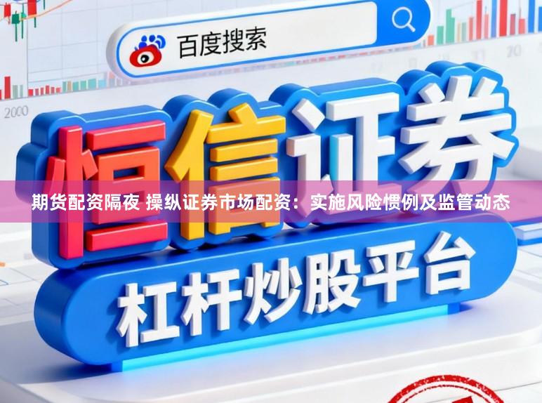 期货配资隔夜 操纵证券市场配资：实施风险惯例及监管动态