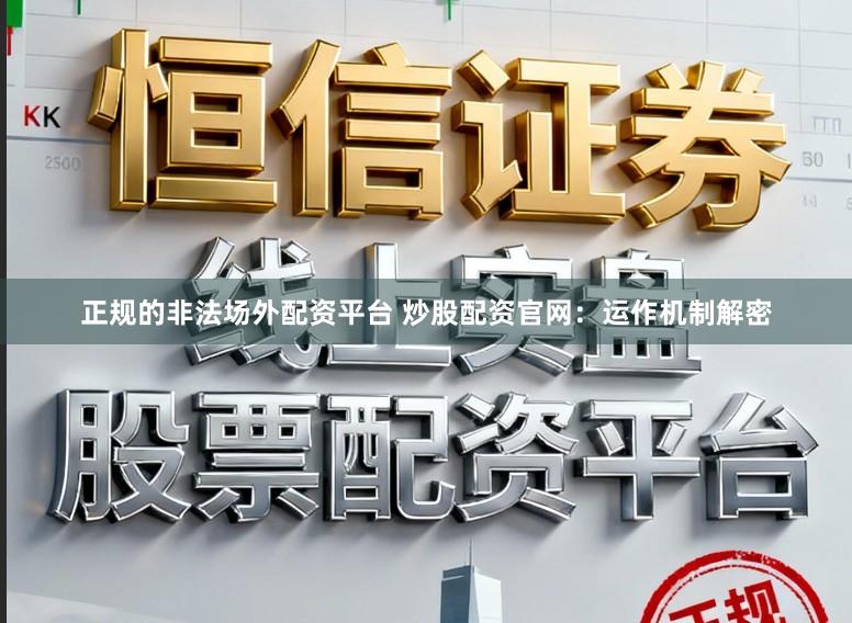 正规的非法场外配资平台 炒股配资官网：运作机制解密