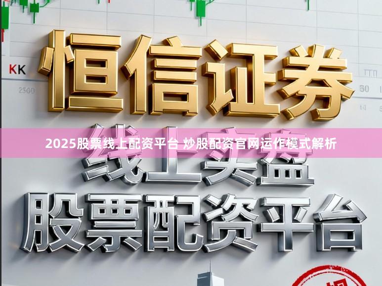 2025股票线上配资平台 炒股配资官网运作模式解析