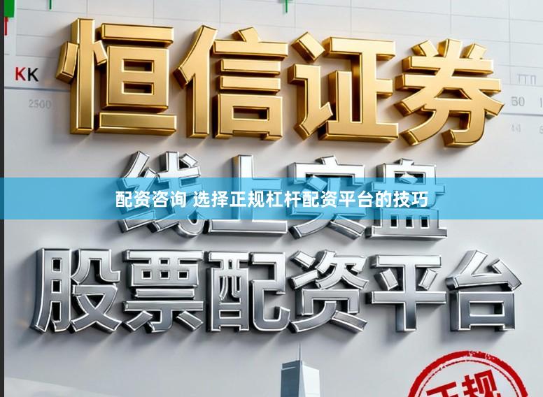 配资咨询 选择正规杠杆配资平台的技巧
