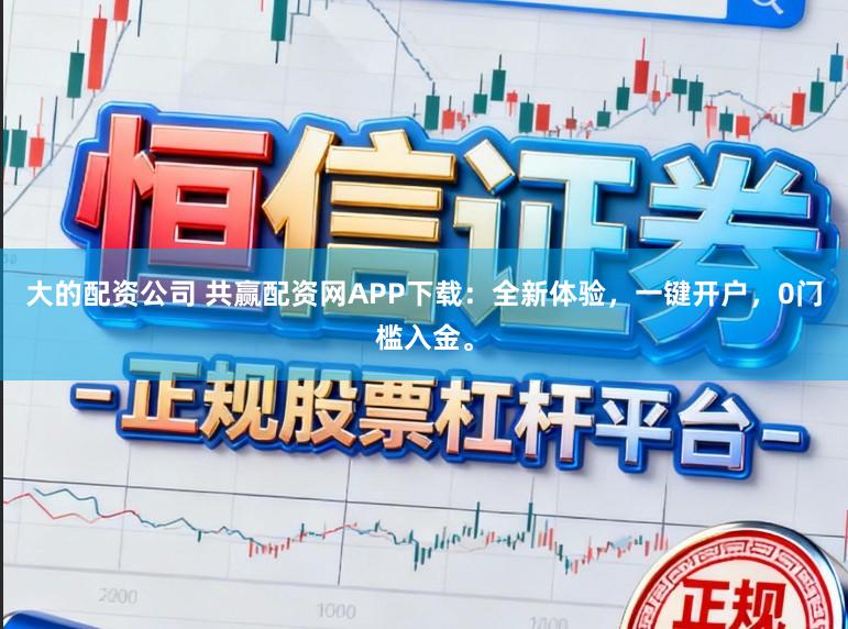 大的配资公司 共赢配资网APP下载:全新体验,一键开户,0门槛入金。