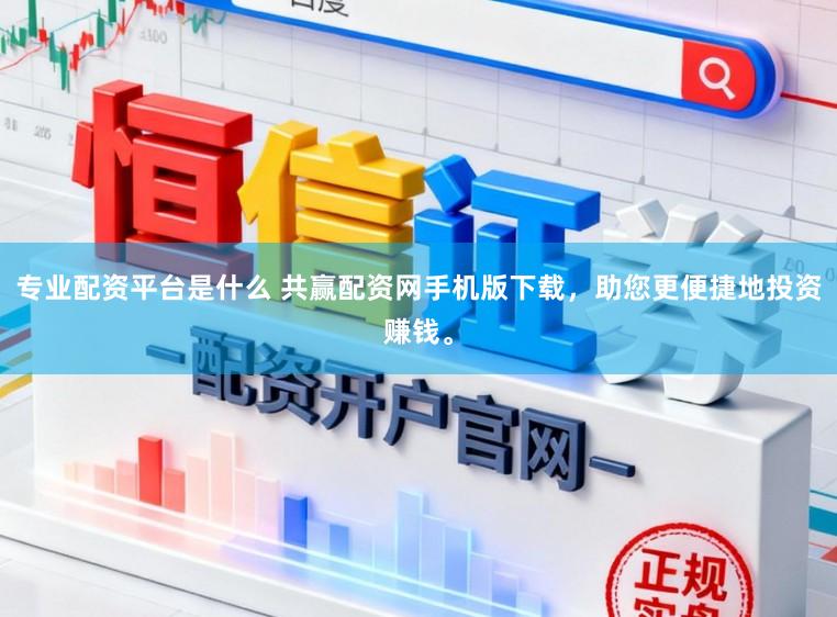 专业配资平台是什么 共赢配资网手机版下载，助您更便捷地投资赚钱。