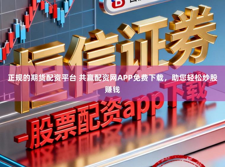 正规的期货配资平台 共赢配资网APP免费下载，助您轻松炒股赚钱