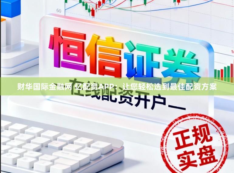 财华国际金融网 亿配资APP：让您轻松选到最佳配资方案