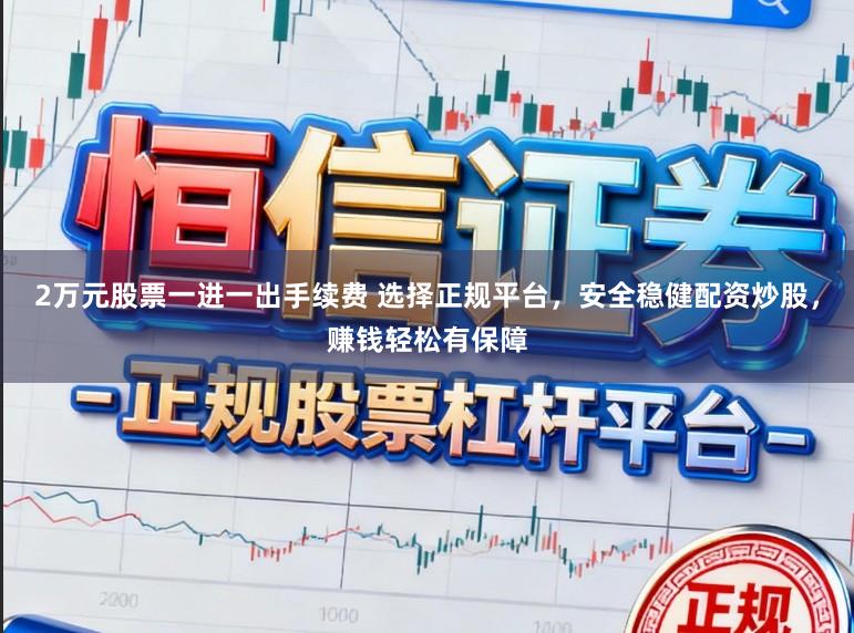 2万元股票一进一出手续费 选择正规平台,安全稳健配资炒股,赚钱轻松有保障