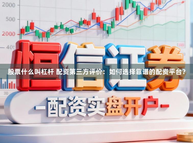 股票什么叫杠杆 配资第三方评价:如何选择靠谱的配资平台?