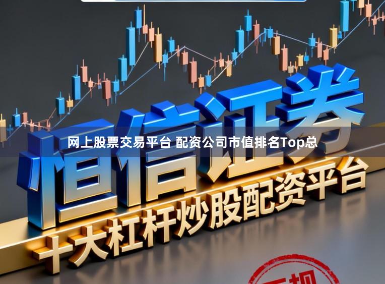 网上股票交易平台 配资公司市值排名Top总