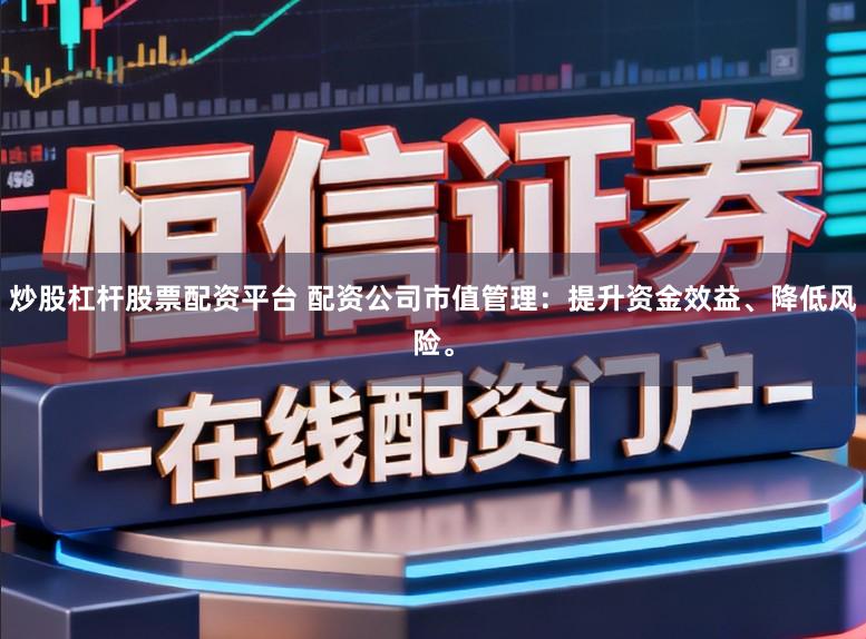 炒股杠杆股票配资平台 配资公司市值管理：提升资金效益、降低风险。