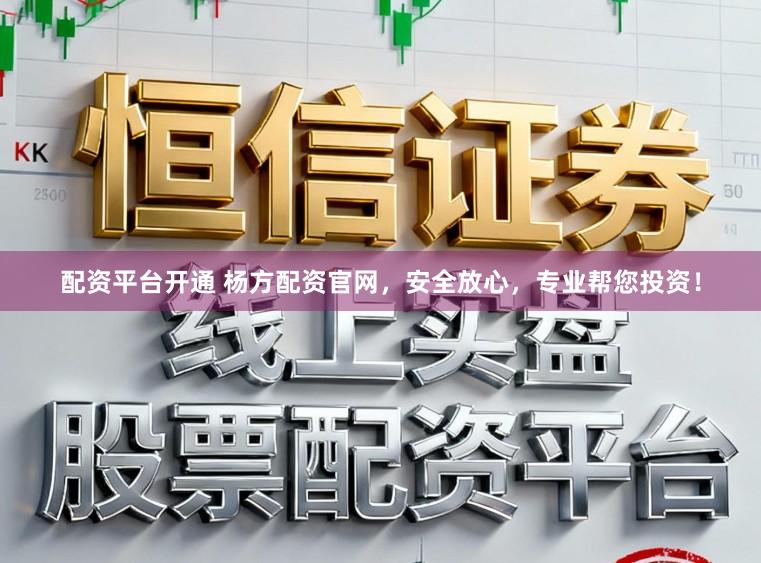 配资平台开通 杨方配资官网,安全放心,专业帮您投资!