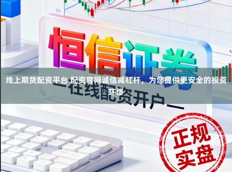 线上期货配资平台 配资官网诚信减杠杆，为您提供更安全的投资环墋