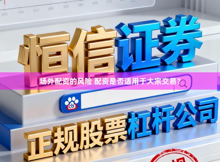场外配资的风险 配资是否适用于大宗交易？