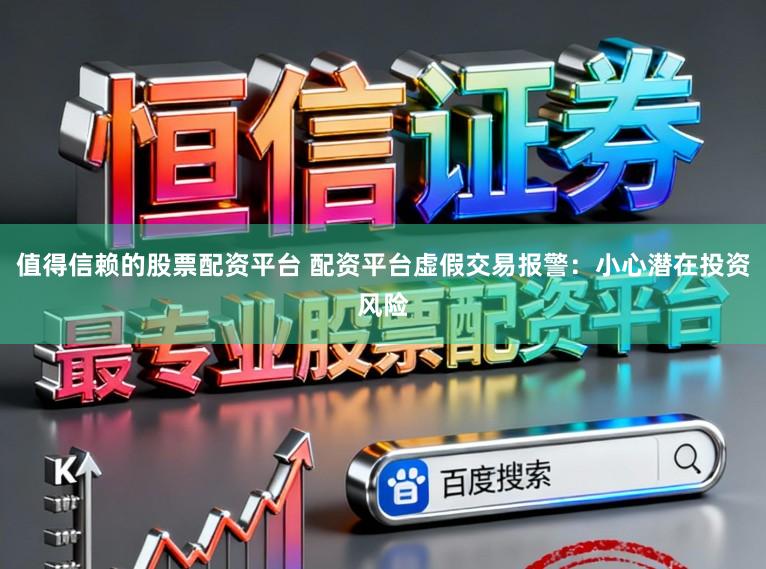 值得信赖的股票配资平台 配资平台虚假交易报警：小心潜在投资风险
