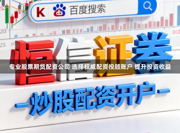 专业股票期货配资公司 选择权威配资投顾账户 提升投资收益