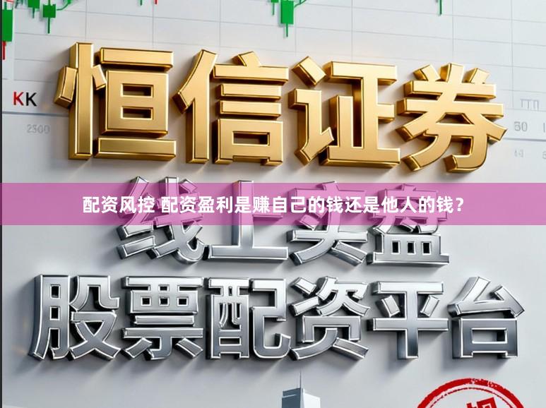 配资风控 配资盈利是赚自己的钱还是他人的钱？