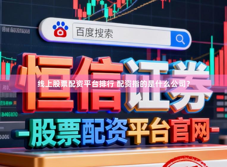线上股票配资平台排行 配资指的是什么公司？