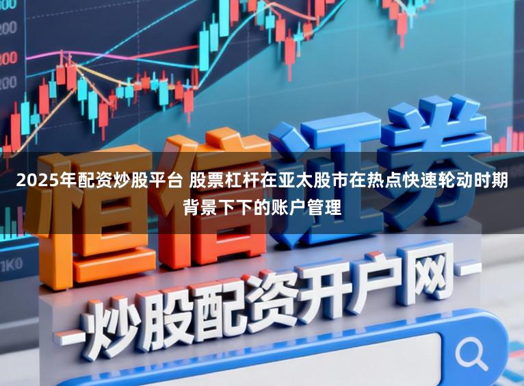 2025年配资炒股平台 股票杠杆在亚太股市在热点快速轮动时期背景下下的账户管理