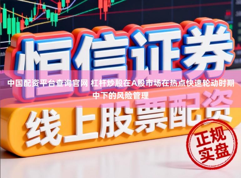中国配资平台查询官网 杠杆炒股在A股市场在热点快速轮动时期中下的风险管理