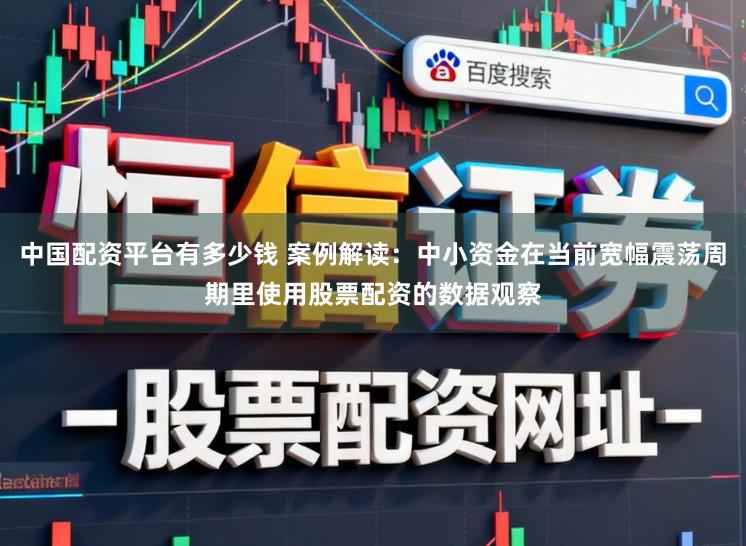 中国配资平台有多少钱 案例解读：中小资金在当前宽幅震荡周期里使用股票配资的数据观察