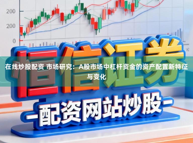 在线炒股配资 市场研究：A股市场中杠杆资金的资产配置新特征与变化