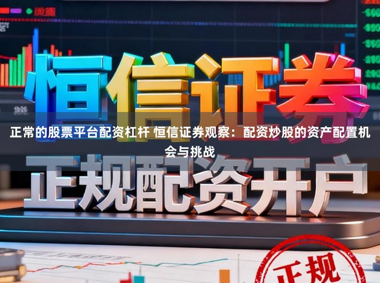正常的股票平台配资杠杆 恒信证券观察：配资炒股的资产配置机会与挑战
