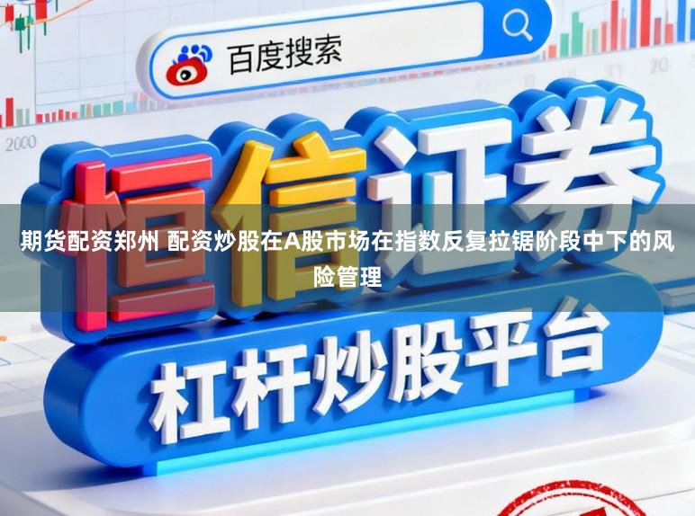 期货配资郑州 配资炒股在A股市场在指数反复拉锯阶段中下的风险管理