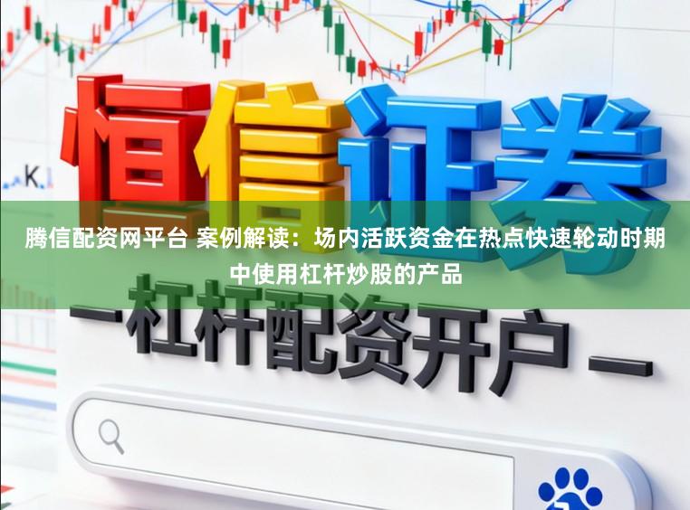 腾信配资网平台 案例解读：场内活跃资金在热点快速轮动时期中使用杠杆炒股的产品