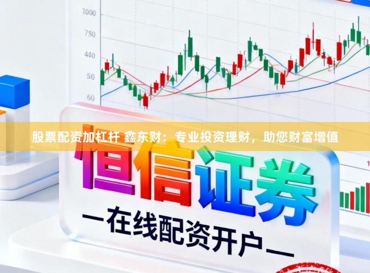 股票配资加杠杆 鑫东财：专业投资理财，助您财富增值