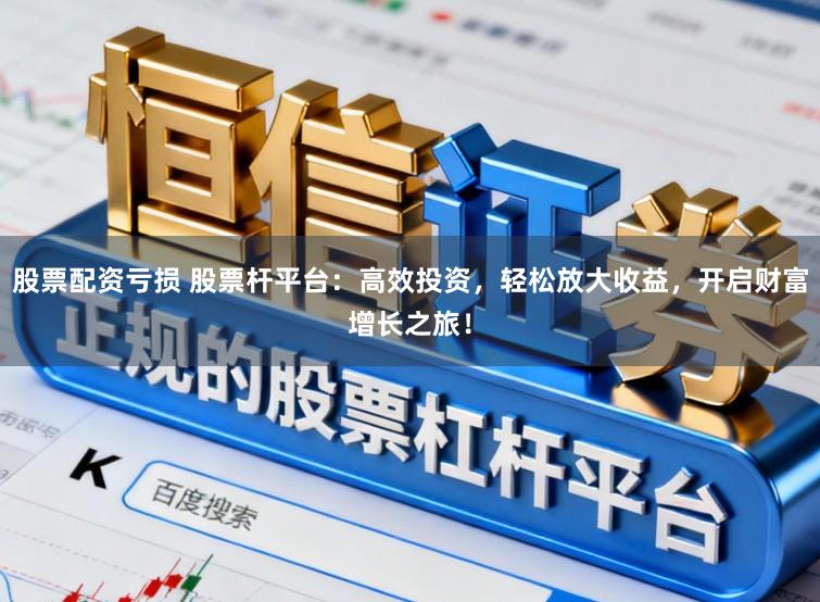股票配资亏损 股票杆平台：高效投资，轻松放大收益，开启财富增长之旅！
