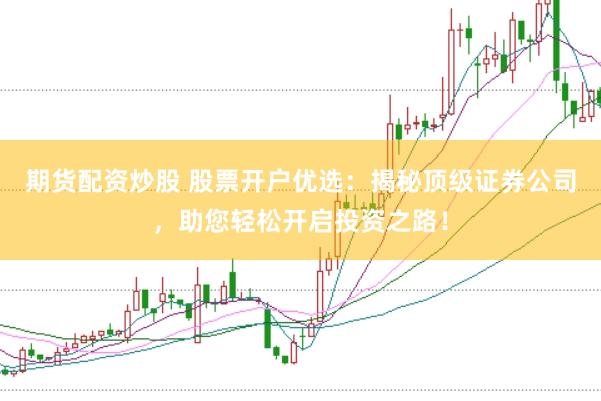 期货配资炒股 股票开户优选：揭秘顶级证券公司，助您轻松开启投资之路！