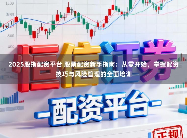 2025股指配资平台 股票配资新手指南：从零开始，掌握配资技巧与风险管理的全面培训