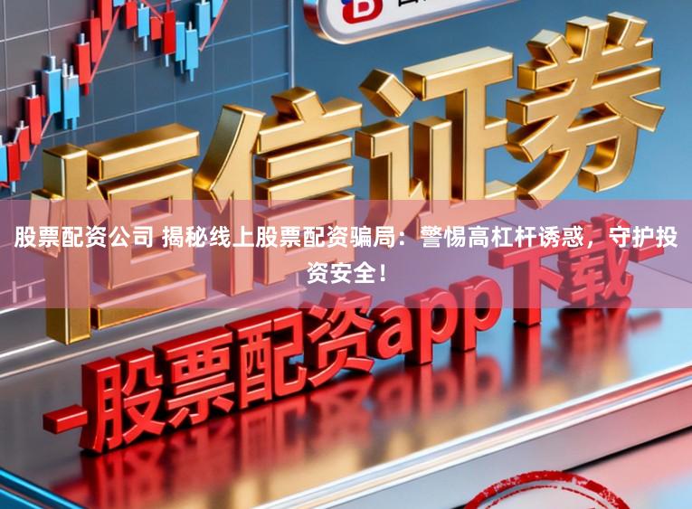 股票配资公司 揭秘线上股票配资骗局：警惕高杠杆诱惑，守护投资安全！