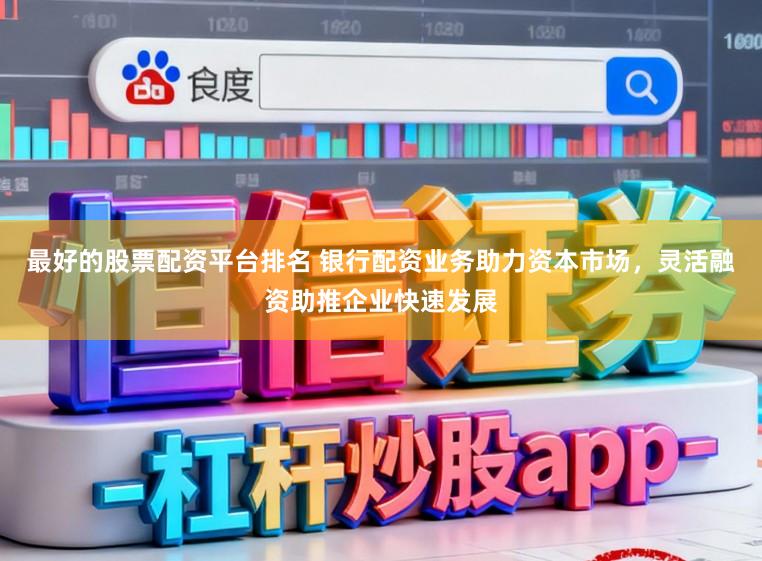 最好的股票配资平台排名 银行配资业务助力资本市场，灵活融资助推企业快速发展