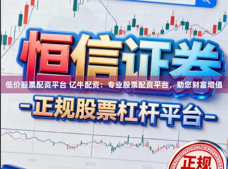 低价股票配资平台 亿牛配资：专业股票配资平台，助您财富增值