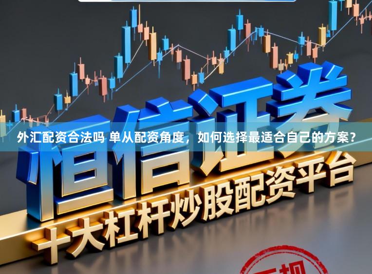 外汇配资合法吗 单从配资角度，如何选择最适合自己的方案？