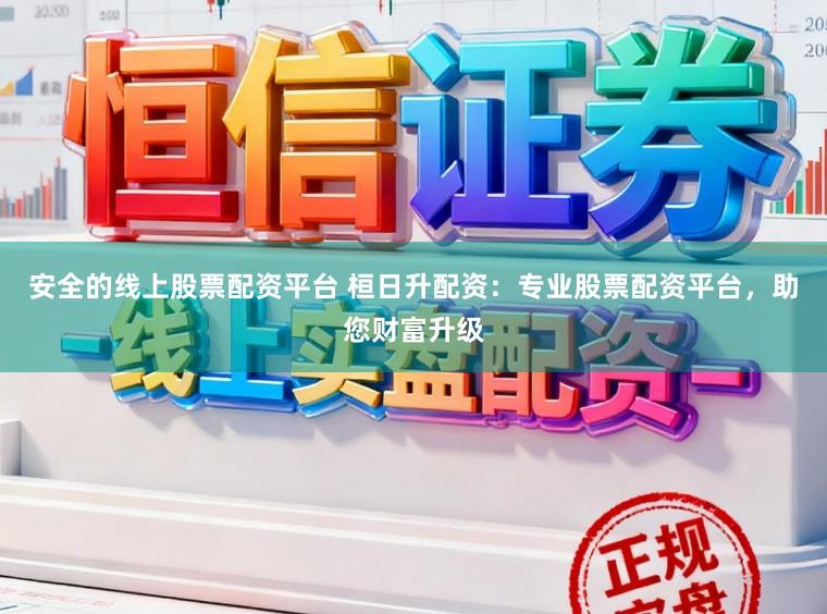 安全的线上股票配资平台 桓日升配资：专业股票配资平台，助您财富升级