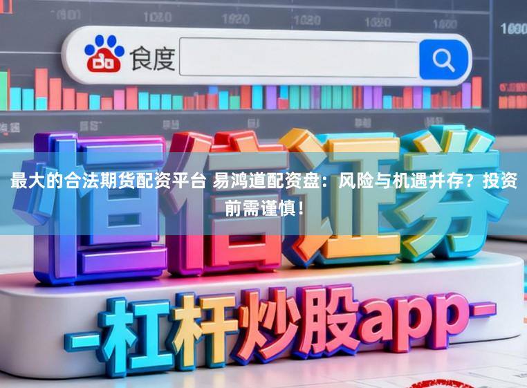 最大的合法期货配资平台 易鸿道配资盘：风险与机遇并存？投资前需谨慎！