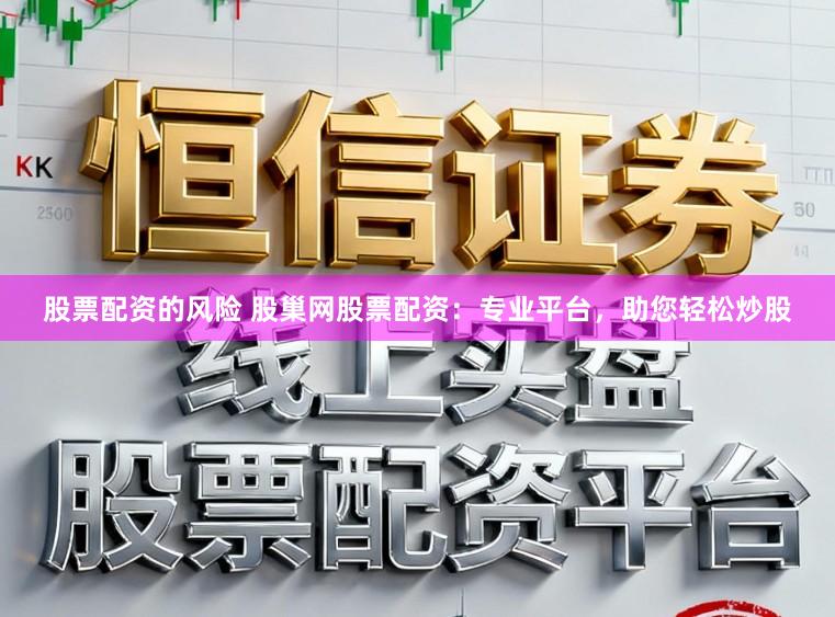 股票配资的风险 股巢网股票配资：专业平台，助您轻松炒股