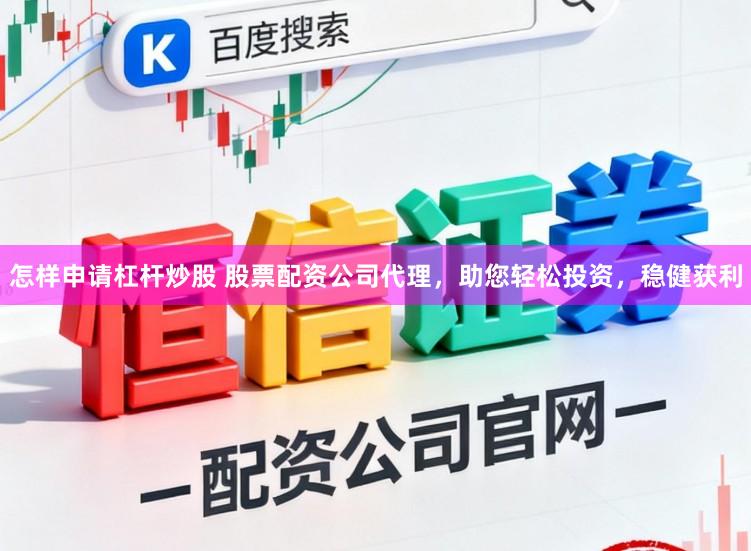 怎样申请杠杆炒股 股票配资公司代理，助您轻松投资，稳健获利